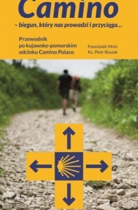 Piotr Roszak - Camino – biegun, kt?ry nas prowadzi i przyciąga. . . Przewodnik po kujawsko-pomorskim odcinku Camino Polaco