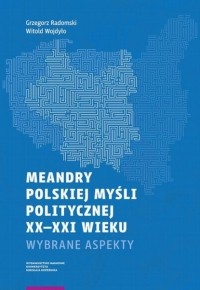 Grzegorz Radomski - Meandry polskiej myśli politycznej XX-XXI wieku