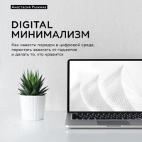 Анастасия Рыжина - Digital минимализм. Как навести порядок в цифровой среде, перестать зависеть от гаджетов и делать то, что нравится
