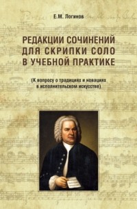 Евгений Логинов - Редакции сочинений для скрипки соло в учебной практике. К вопросу о традициях и новациях в исполнительском искусстве