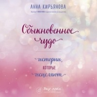 Анна Кирьянова - Обыкновенное чудо. Истории, которые исцеляют