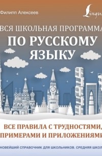 Филипп Алексеев - Вся школьная программа по русскому языку. Все правила с трудностями, примерами и приложениями