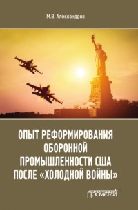 Михаил Александров - Опыт реформирования оборонной промышленности США после «холодной войны»