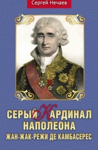 Сергей Нечаев - Серый кардинал Наполеона. Жан-Жак-Режи де Камбасерес
