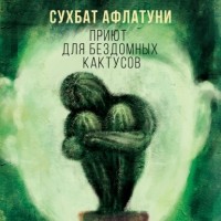 Сухбат Афлатуни - Приют для бездомных кактусов