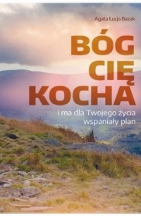 Agata Łucja Bazak - B?g Cię kocha i ma dla Twojego życia wspaniały plan