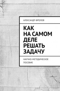 Александр Фролов - Как на самом деле решать задачу. Научно-методическое пособие