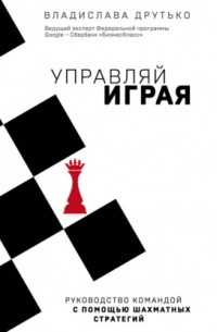 Владислава Друтько - Управляй играя. Руководство командой с помощью шахматных стратегий
