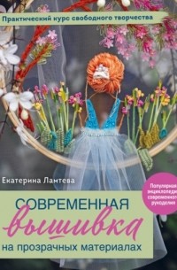 Современная вышивка на прозрачных материалах. Практический курс свободного творчества