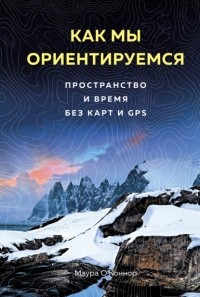 Маура О’Коннор - Как мы ориентируемся. Пространство и время без карт и GPS