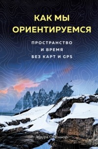 Маура О’Коннор - Как мы ориентируемся. Пространство и время без карт и GPS