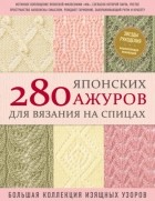 Коллектив авторов - 280 японских ажуров для вязания на спицах : большая коллекция изящных узоров