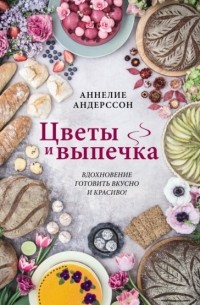 Аннелие Андерссон - Цветы и выпечка. Вдохновение готовить вкусно и красиво!