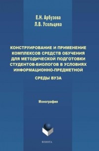 Елена Николаевна Арбузова - Конструирование и применение комплексов средств обучения для методической подготовки студентов-биологов в условиях информационно-предметной среды вуза