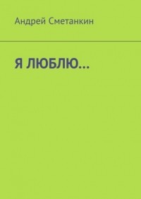 Андрей Сметанкин - Я люблю…