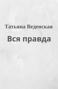 Татьяна Веденская - Вся правда