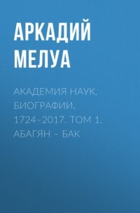 Академия наук. Биографии. 1724–2017. Том 1. Абагян – Бак