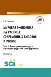 Евгений Николаевич Смирнов - Мировая экономика на распутье современных вызовов и рисков. Том 1. Риски замедления роста и вызовы цифровой трансформации. . Монография.