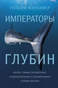 Уильям Маккивер - Императоры глубин. Акулы. Самые загадочные, недооцененные и незаменимые стражи океана