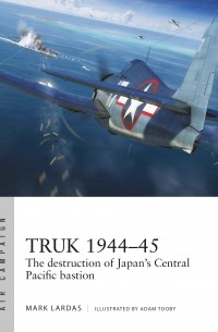 Mark Lardas - Truk 1944–45: The destruction of Japan's Central Pacific bastion