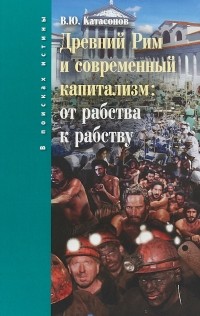 Валентин Катасонов - Древний Рим и современный капитализм: от рабства к рабству