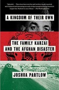 Joshua Partlow - A Kingdom of Their Own: The Family Karzai and the Afghan Disaster