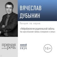 Вячеслав Дубынин - Лекция «Нейробиология родительской заботы. Как наука объясняет любовь и отношения в семье»