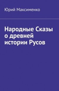 Юрий Максименко - Народные Сказы о древней истории Русов