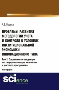 Анна Бодяко - Проблемы развития методологии учета и контроля в условиях институциональной экономики инновационного типа. Том 2 Современные тенденции институционализ. . Монография