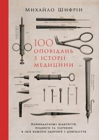 Михаил Шифрин - 100 оповідань з історії медицини. Найвидатніші відкриття, подвиги та злочини в ім'я вашого здоров'я і довголіття