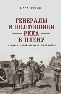 Олег Нуждин - Генералы и полковники РККА в плену в годы Великой Отечественной войны