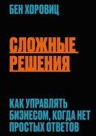 Бен Хоровиц - Сложные решения. Как управлять бизнесом, когда нет простых ответов