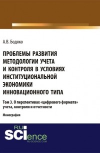 Анна Бодяко - Проблемы развития методологии учета и контроля в условиях институциональной экономики инновационного типа. Том 3 О перспективах \2033цифрового формата\2033 уч. . Монография