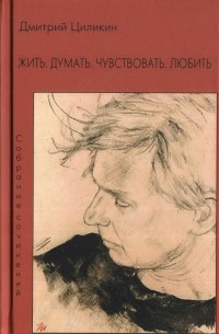 Дмитрий Циликин - Жить. Думать. Чувствовать. Любить. Собрание сочинений