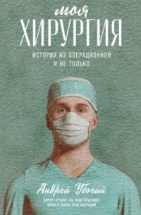 Андрей Убогий - Моя хирургия. Истории из операционной и не только