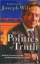 Joseph C. Wilson - The Politics of Truth: Inside the Lies that Led to War and Betrayed My Wife&#039;s CIA Identity: A Diplomat&#039;s Memoir
