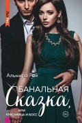 Альмира Рай - Банальная сказка, или Красавица и Босс