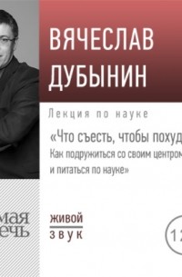 Вячеслав Дубынин - Лекция «Что съесть, чтобы похудеть. Как подружиться со своим центром голода и питаться по науке»
