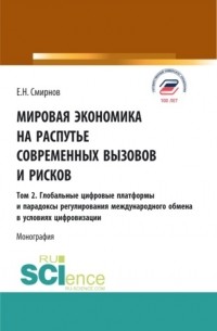 Евгений Николаевич Смирнов - Мировая экономика на распутье современных вызовов и рисков. Том 2. Глобальные цифровые платформы и парадоксы ре-гулирования международного обмена в условиях цифровизации. . Монография.