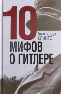 Александр Клинге - 10 мифов о Гитлере