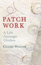 Клэр Уилкокс - Patch Work: A Life Amongst Clothes