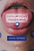 Анна Лембке - Дофамінове покоління. Де межа між болем і задоволенням