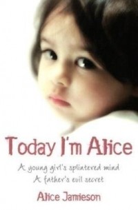 Alice Jamieson - Today I'm Alice: A young girl's splintered mind, a father's evil secret