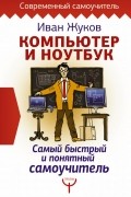 Иван Жуков - Компьютер и ноутбук. Самый быстрый и понятный самоучитель