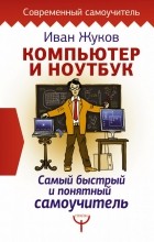 Иван Жуков - Компьютер и ноутбук. Самый быстрый и понятный самоучитель