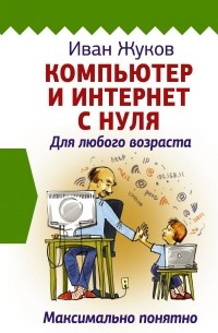 Иван Жуков - Компьютер и Интернет с нуля. Для любого возраста. Максимально понятно