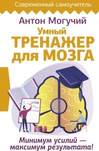 Антон Могучий - Умный тренажер для мозга. Минимум усилий – максимум результата!