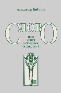 Александр Цибизов - Слово, или книга истинных странствий