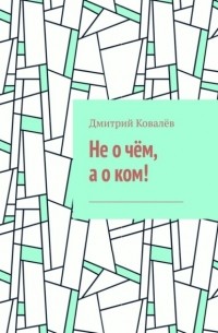 Дмитрий Ковалев - Не о чём, а о ком! Часть 1