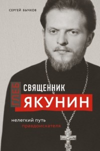 Сергей Бычков - Священник Глеб Якунин. Нелегкий путь правдоискателя
